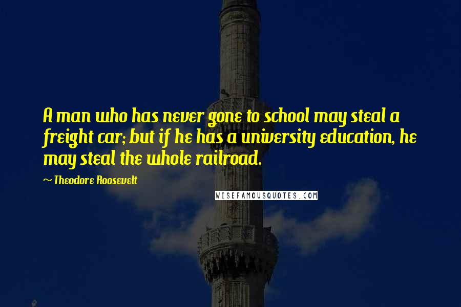 Theodore Roosevelt Quotes: A man who has never gone to school may steal a freight car; but if he has a university education, he may steal the whole railroad.