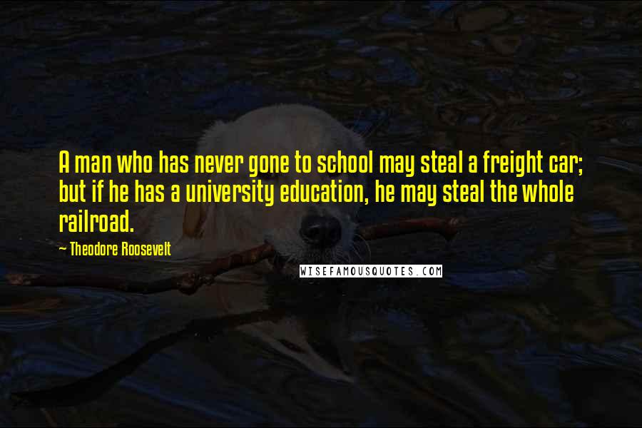 Theodore Roosevelt Quotes: A man who has never gone to school may steal a freight car; but if he has a university education, he may steal the whole railroad.