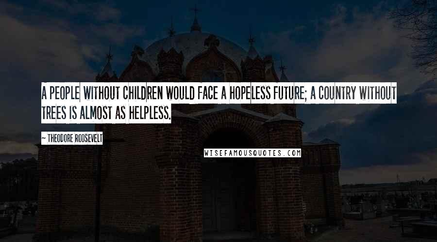 Theodore Roosevelt Quotes: A people without children would face a hopeless future; a country without trees is almost as helpless.