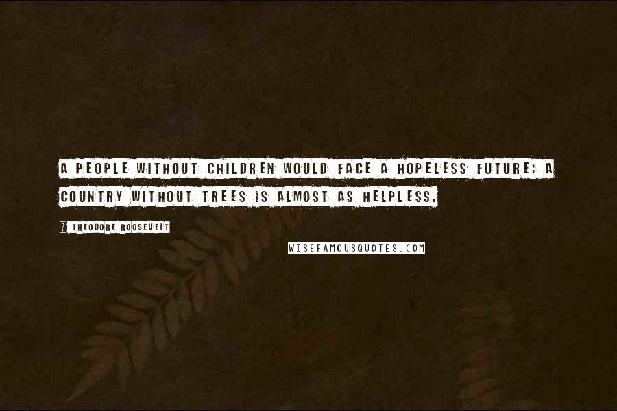 Theodore Roosevelt Quotes: A people without children would face a hopeless future; a country without trees is almost as helpless.