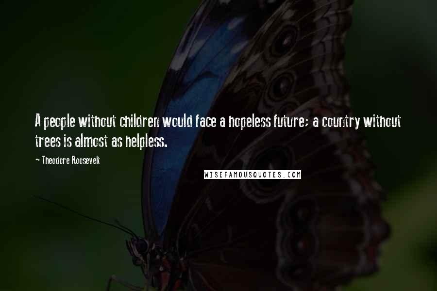 Theodore Roosevelt Quotes: A people without children would face a hopeless future; a country without trees is almost as helpless.