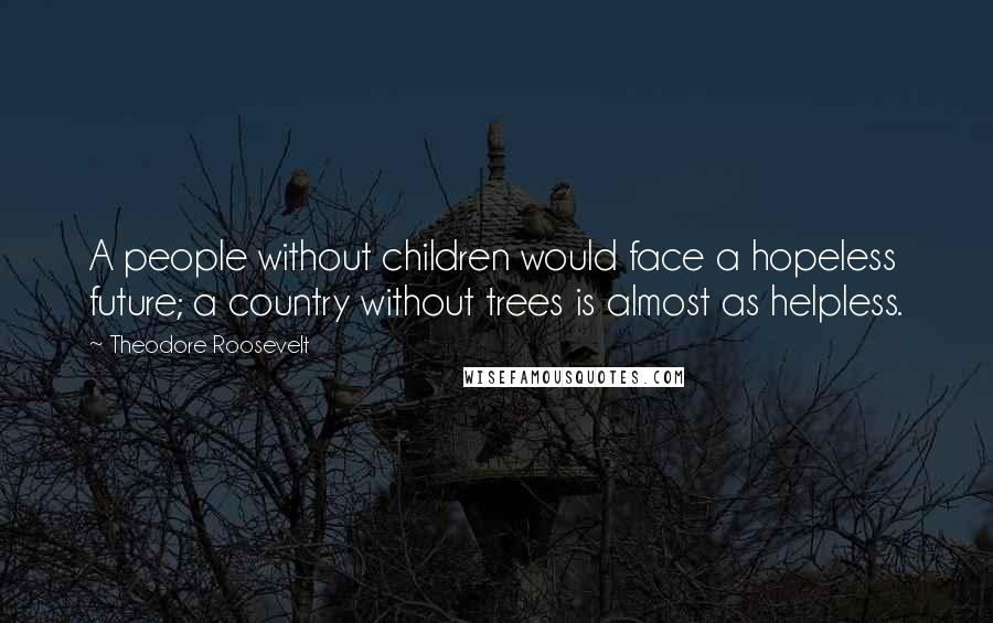 Theodore Roosevelt Quotes: A people without children would face a hopeless future; a country without trees is almost as helpless.