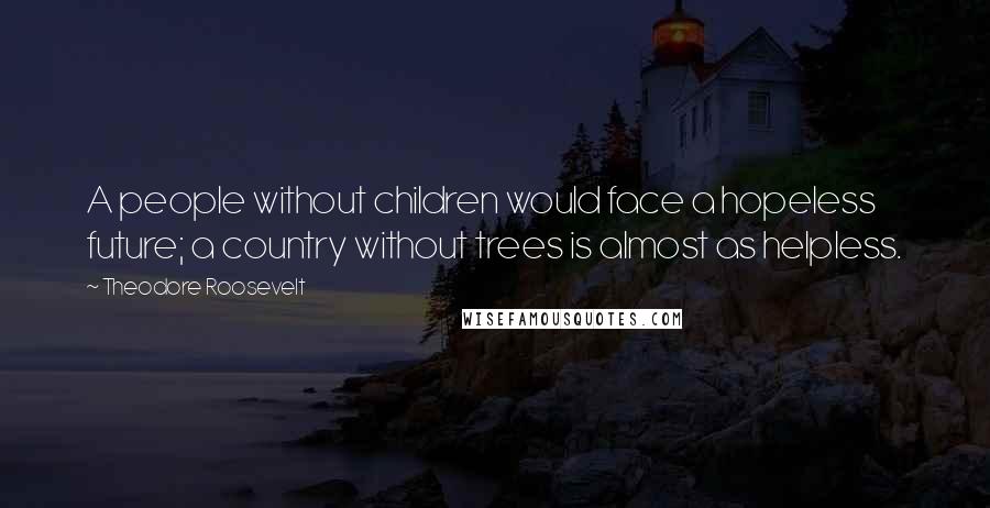 Theodore Roosevelt Quotes: A people without children would face a hopeless future; a country without trees is almost as helpless.