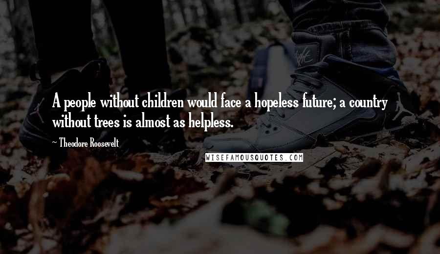Theodore Roosevelt Quotes: A people without children would face a hopeless future; a country without trees is almost as helpless.