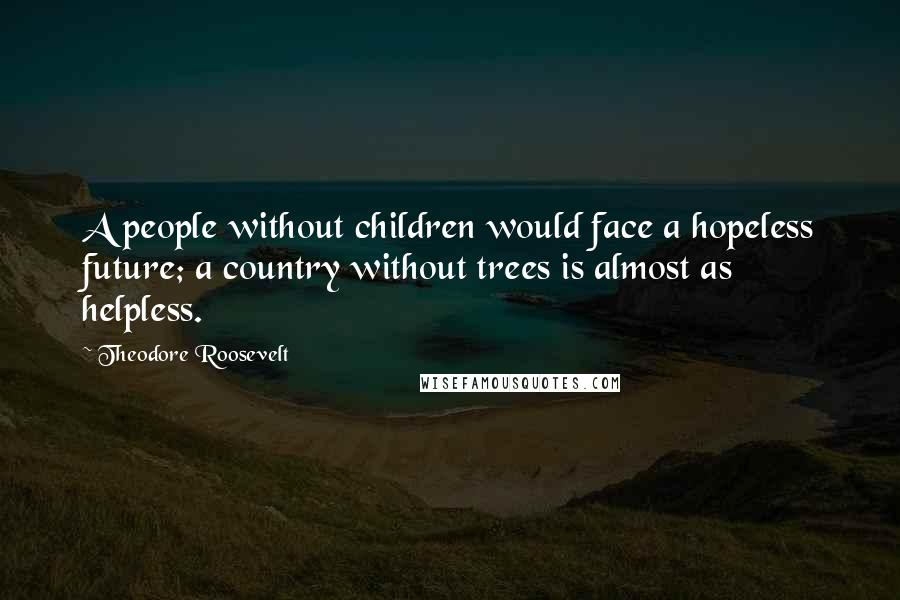 Theodore Roosevelt Quotes: A people without children would face a hopeless future; a country without trees is almost as helpless.