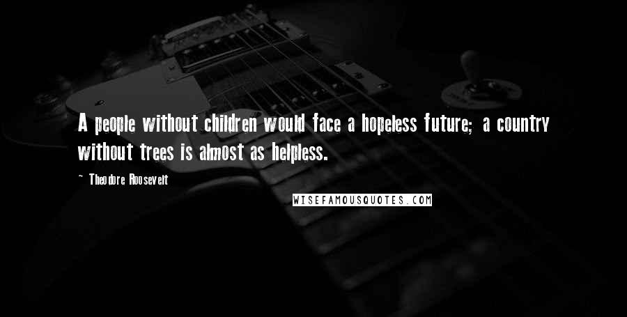 Theodore Roosevelt Quotes: A people without children would face a hopeless future; a country without trees is almost as helpless.