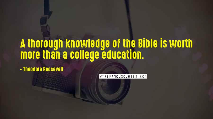 Theodore Roosevelt Quotes: A thorough knowledge of the Bible is worth more than a college education.