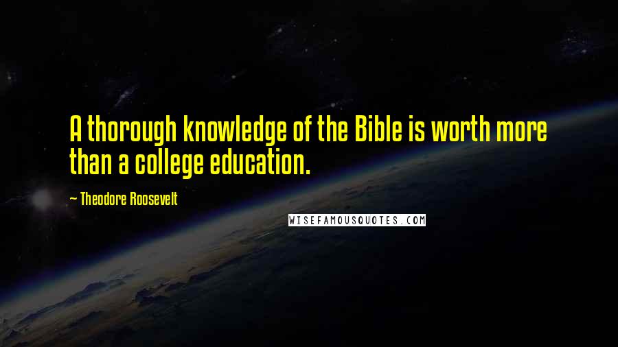 Theodore Roosevelt Quotes: A thorough knowledge of the Bible is worth more than a college education.