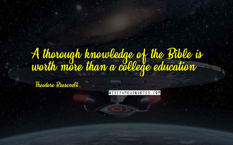 Theodore Roosevelt Quotes: A thorough knowledge of the Bible is worth more than a college education.