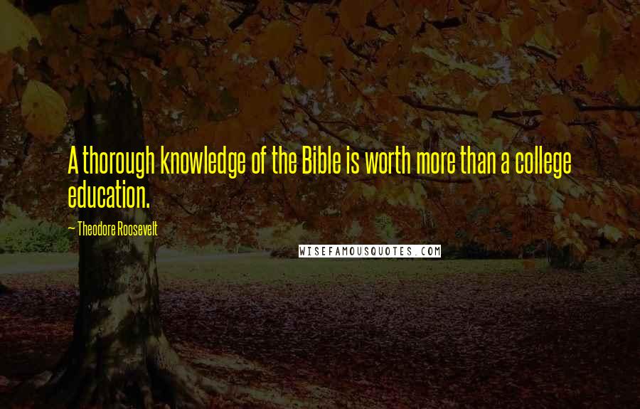 Theodore Roosevelt Quotes: A thorough knowledge of the Bible is worth more than a college education.