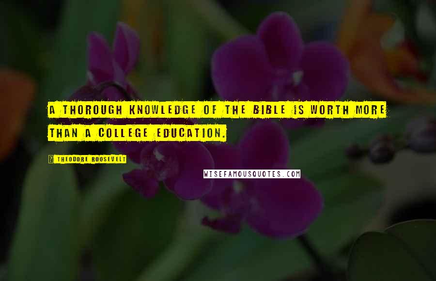 Theodore Roosevelt Quotes: A thorough knowledge of the Bible is worth more than a college education.