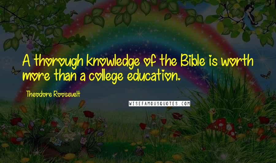 Theodore Roosevelt Quotes: A thorough knowledge of the Bible is worth more than a college education.