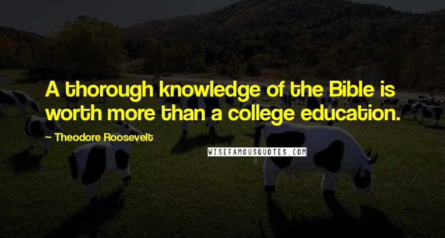Theodore Roosevelt Quotes: A thorough knowledge of the Bible is worth more than a college education.
