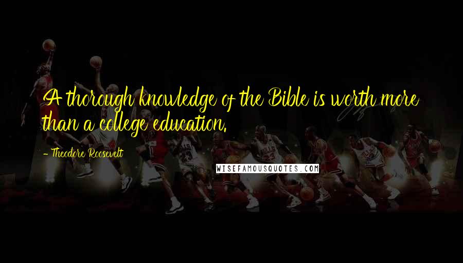 Theodore Roosevelt Quotes: A thorough knowledge of the Bible is worth more than a college education.