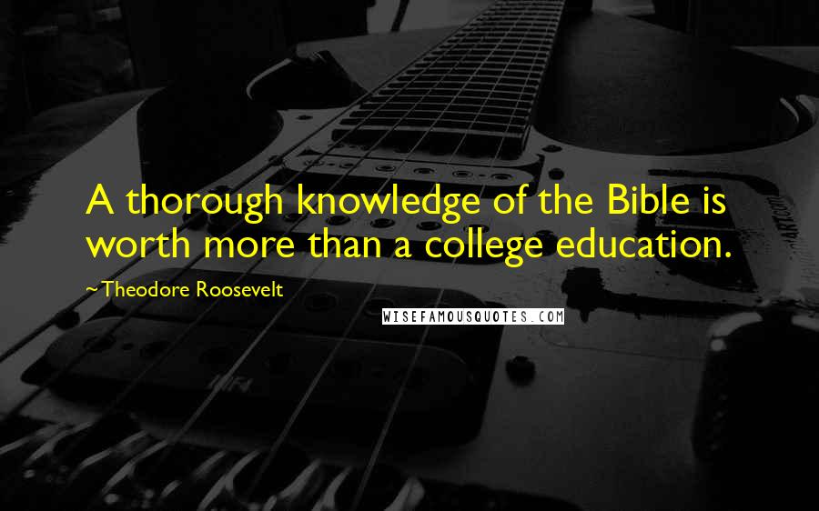 Theodore Roosevelt Quotes: A thorough knowledge of the Bible is worth more than a college education.