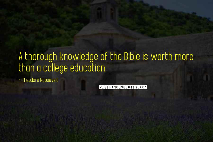 Theodore Roosevelt Quotes: A thorough knowledge of the Bible is worth more than a college education.