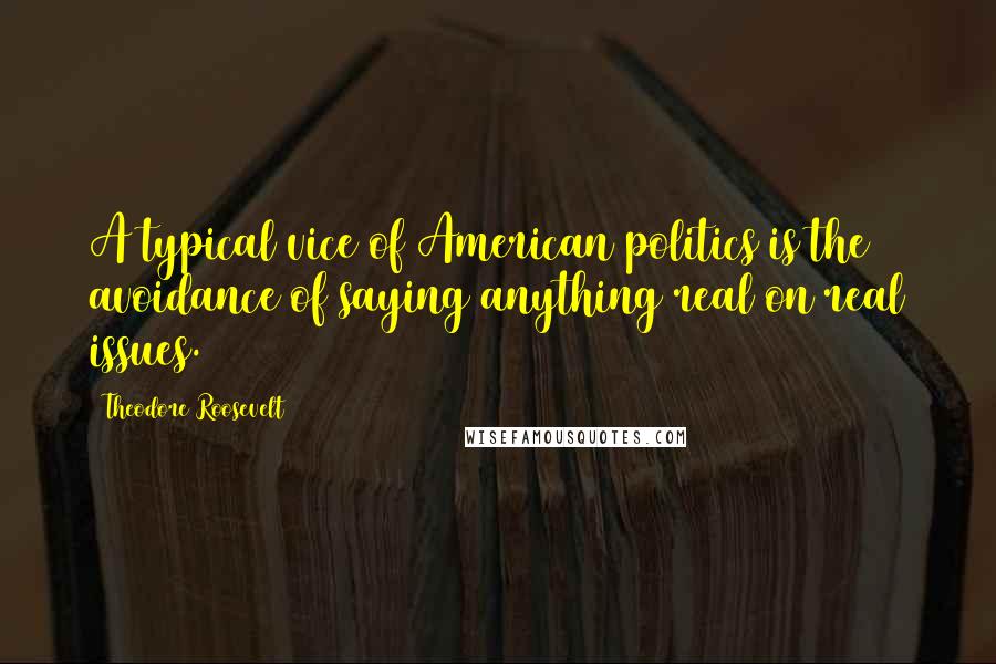 Theodore Roosevelt Quotes: A typical vice of American politics is the avoidance of saying anything real on real issues.
