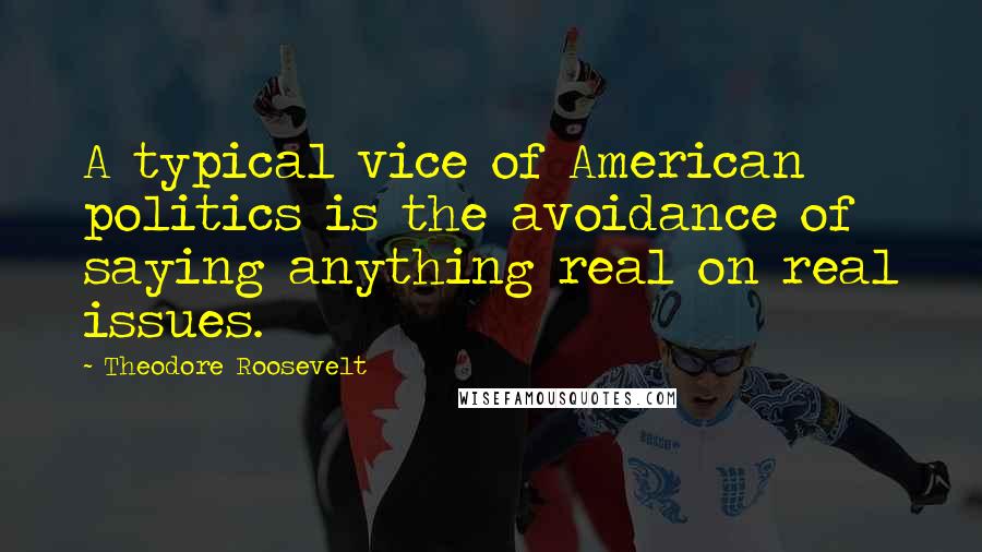 Theodore Roosevelt Quotes: A typical vice of American politics is the avoidance of saying anything real on real issues.