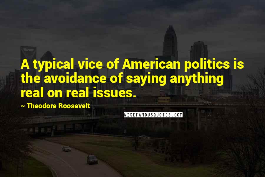 Theodore Roosevelt Quotes: A typical vice of American politics is the avoidance of saying anything real on real issues.