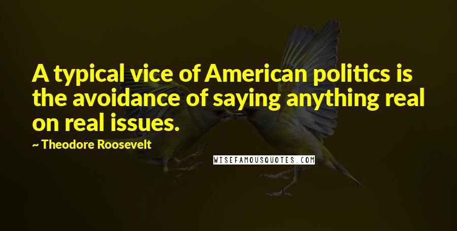 Theodore Roosevelt Quotes: A typical vice of American politics is the avoidance of saying anything real on real issues.