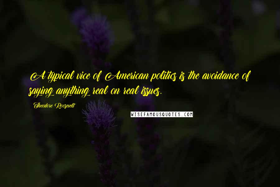 Theodore Roosevelt Quotes: A typical vice of American politics is the avoidance of saying anything real on real issues.