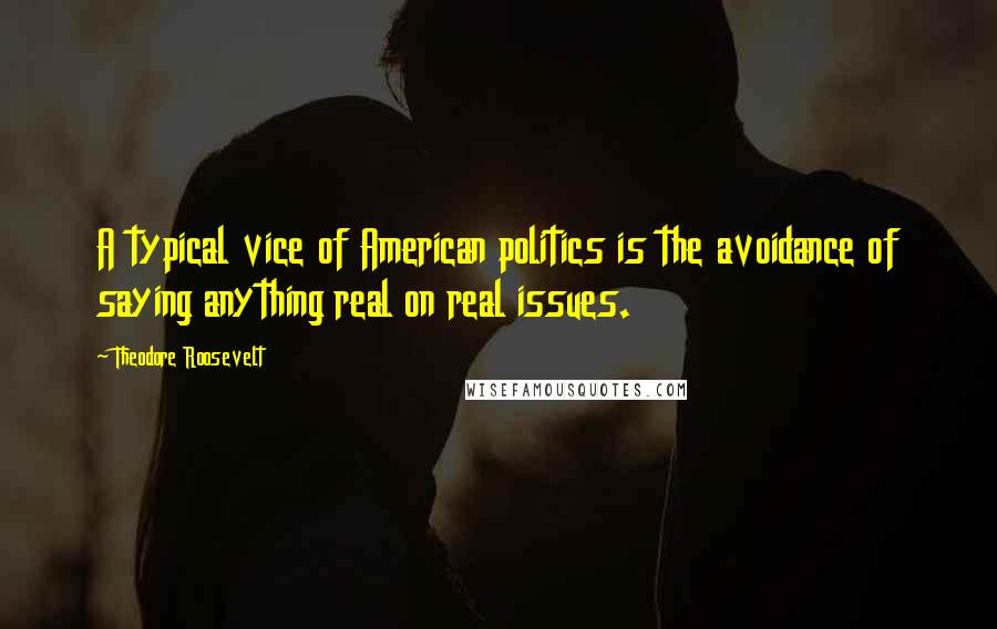 Theodore Roosevelt Quotes: A typical vice of American politics is the avoidance of saying anything real on real issues.