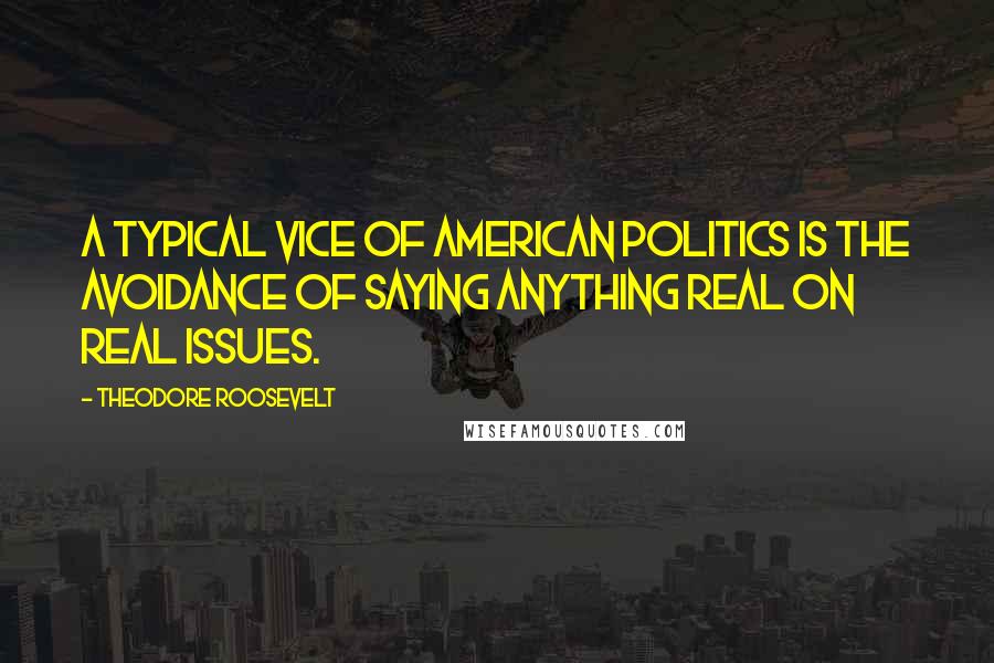 Theodore Roosevelt Quotes: A typical vice of American politics is the avoidance of saying anything real on real issues.