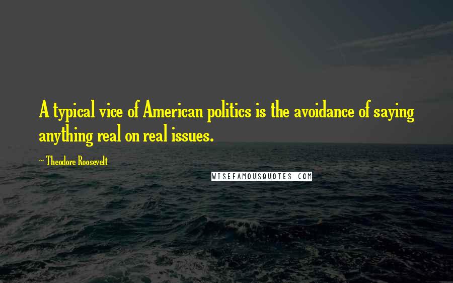 Theodore Roosevelt Quotes: A typical vice of American politics is the avoidance of saying anything real on real issues.