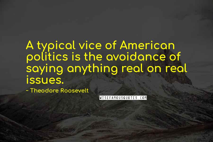 Theodore Roosevelt Quotes: A typical vice of American politics is the avoidance of saying anything real on real issues.
