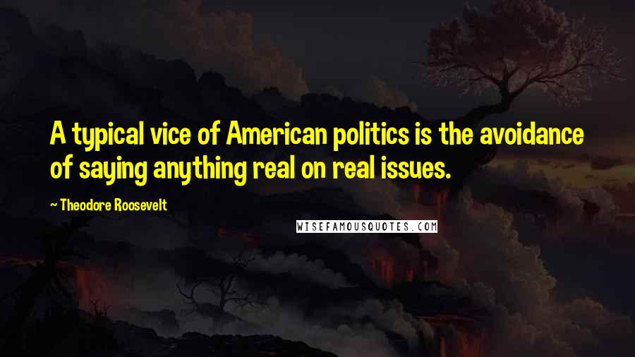 Theodore Roosevelt Quotes: A typical vice of American politics is the avoidance of saying anything real on real issues.