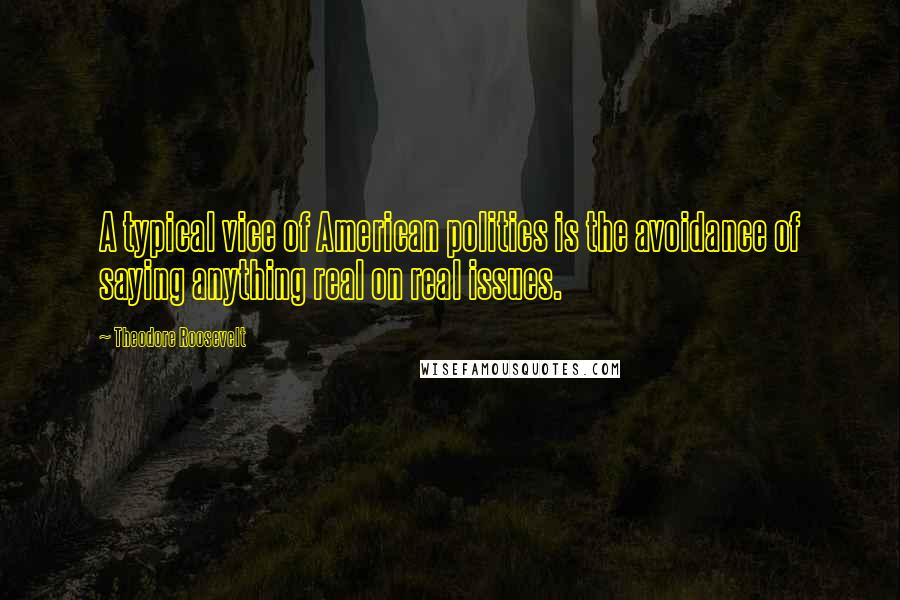 Theodore Roosevelt Quotes: A typical vice of American politics is the avoidance of saying anything real on real issues.