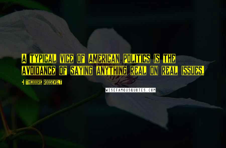 Theodore Roosevelt Quotes: A typical vice of American politics is the avoidance of saying anything real on real issues.
