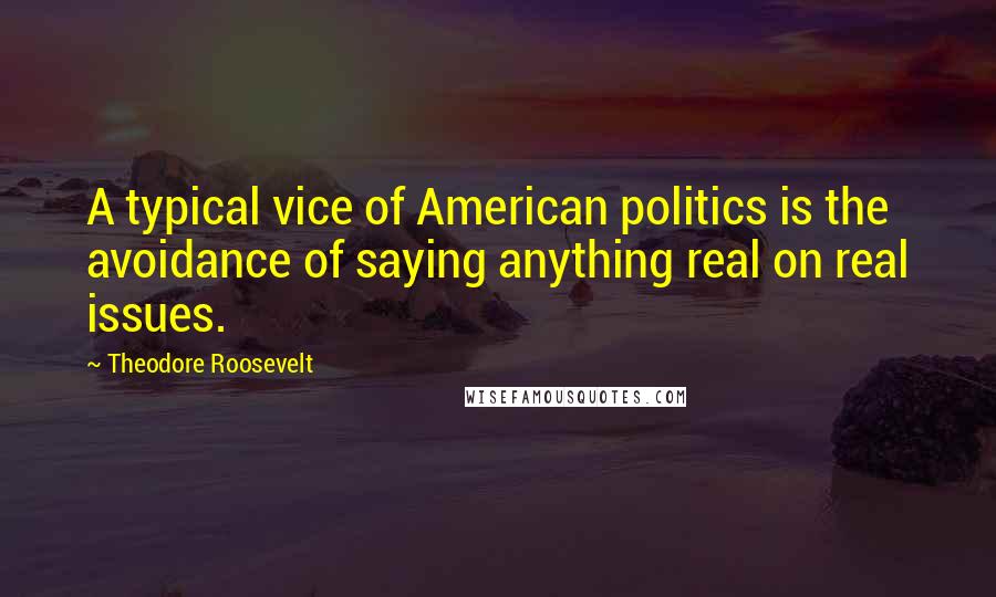 Theodore Roosevelt Quotes: A typical vice of American politics is the avoidance of saying anything real on real issues.