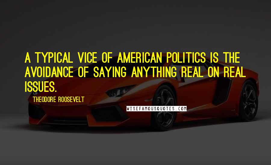 Theodore Roosevelt Quotes: A typical vice of American politics is the avoidance of saying anything real on real issues.