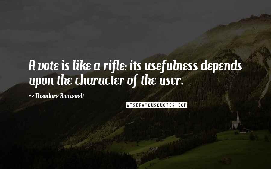 Theodore Roosevelt Quotes: A vote is like a rifle: its usefulness depends upon the character of the user.