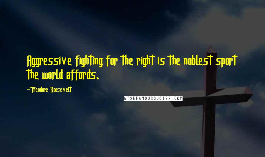 Theodore Roosevelt Quotes: Aggressive fighting for the right is the noblest sport the world affords.