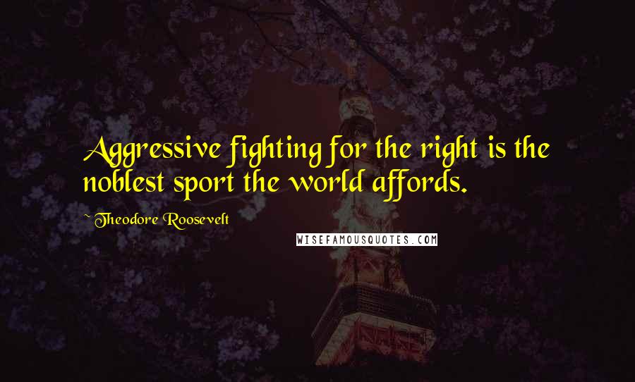 Theodore Roosevelt Quotes: Aggressive fighting for the right is the noblest sport the world affords.