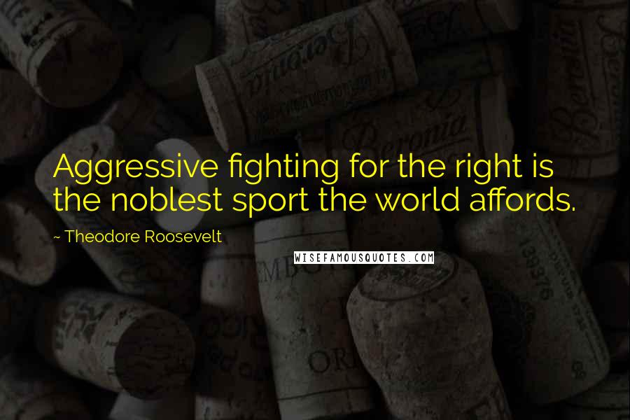 Theodore Roosevelt Quotes: Aggressive fighting for the right is the noblest sport the world affords.