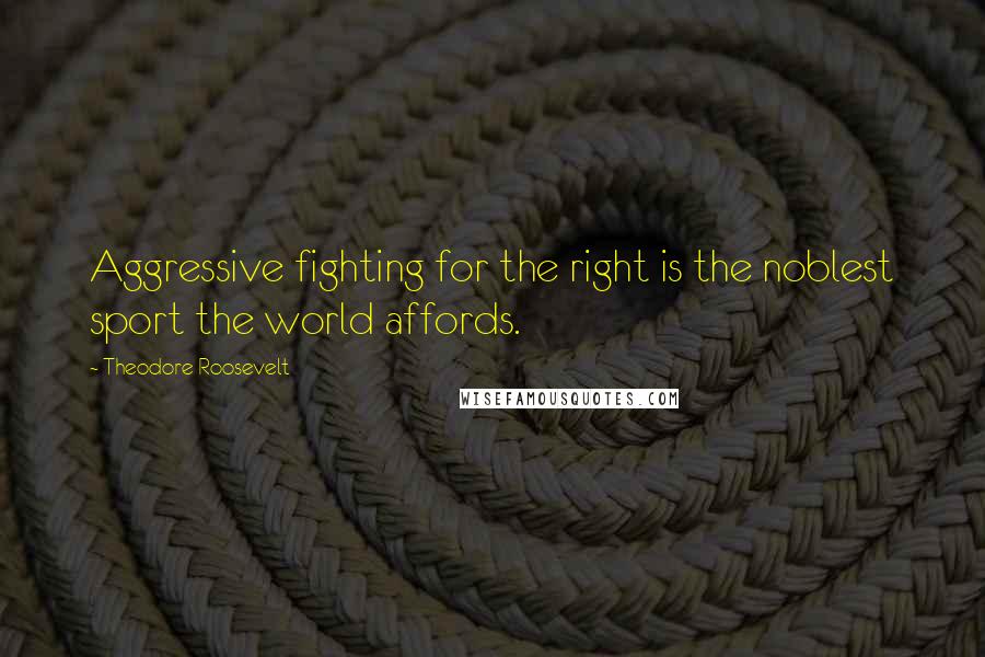 Theodore Roosevelt Quotes: Aggressive fighting for the right is the noblest sport the world affords.