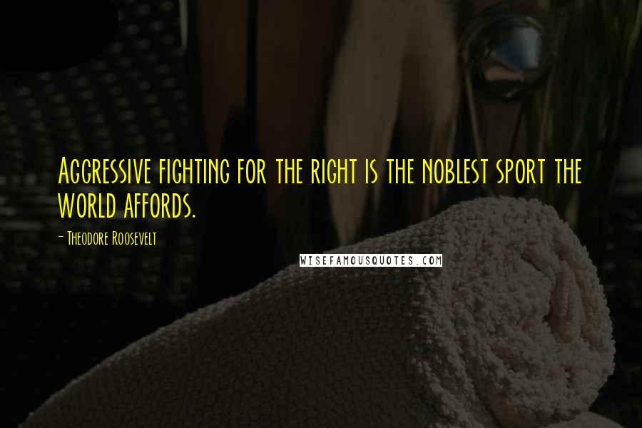 Theodore Roosevelt Quotes: Aggressive fighting for the right is the noblest sport the world affords.