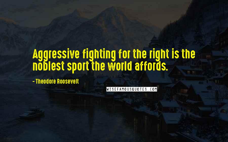 Theodore Roosevelt Quotes: Aggressive fighting for the right is the noblest sport the world affords.