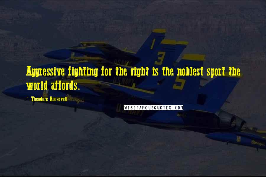 Theodore Roosevelt Quotes: Aggressive fighting for the right is the noblest sport the world affords.