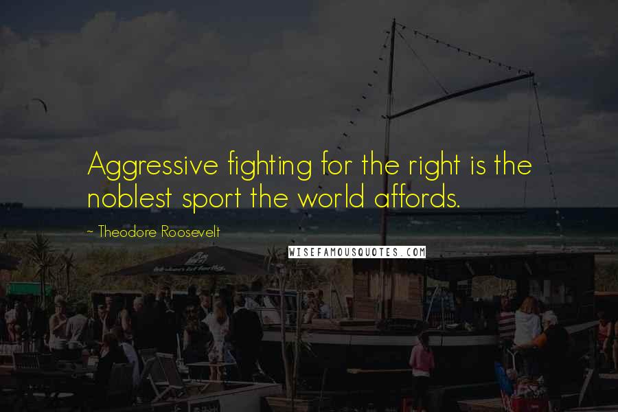 Theodore Roosevelt Quotes: Aggressive fighting for the right is the noblest sport the world affords.