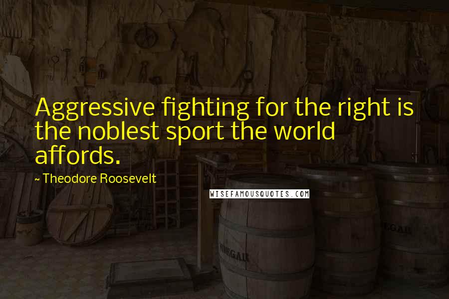 Theodore Roosevelt Quotes: Aggressive fighting for the right is the noblest sport the world affords.