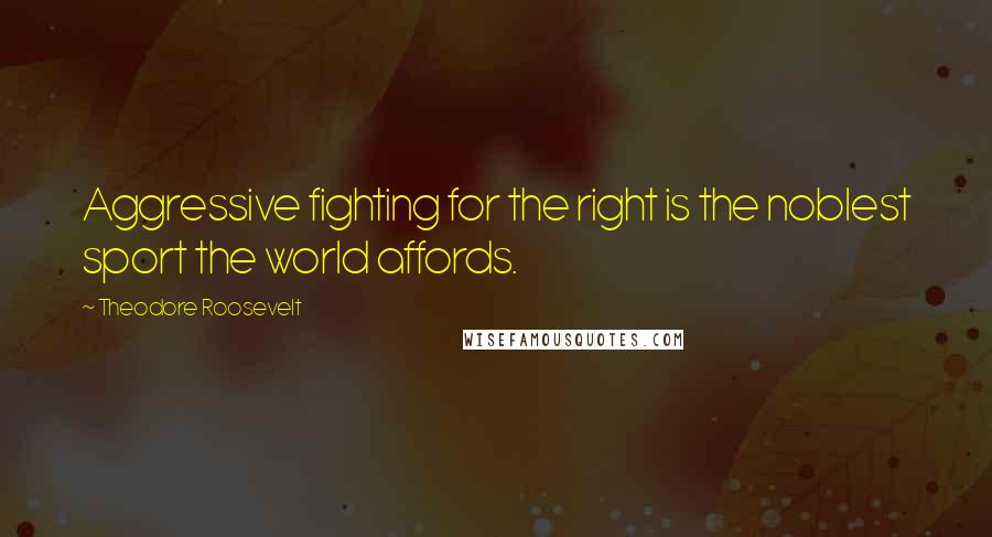 Theodore Roosevelt Quotes: Aggressive fighting for the right is the noblest sport the world affords.