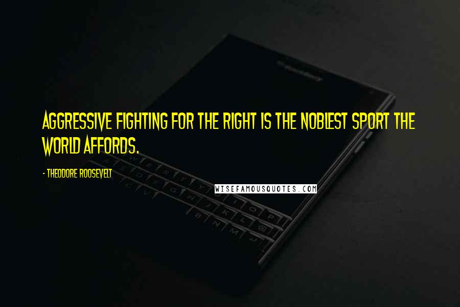 Theodore Roosevelt Quotes: Aggressive fighting for the right is the noblest sport the world affords.