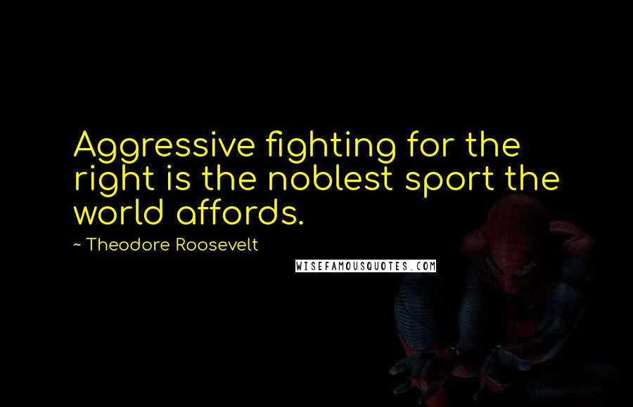 Theodore Roosevelt Quotes: Aggressive fighting for the right is the noblest sport the world affords.