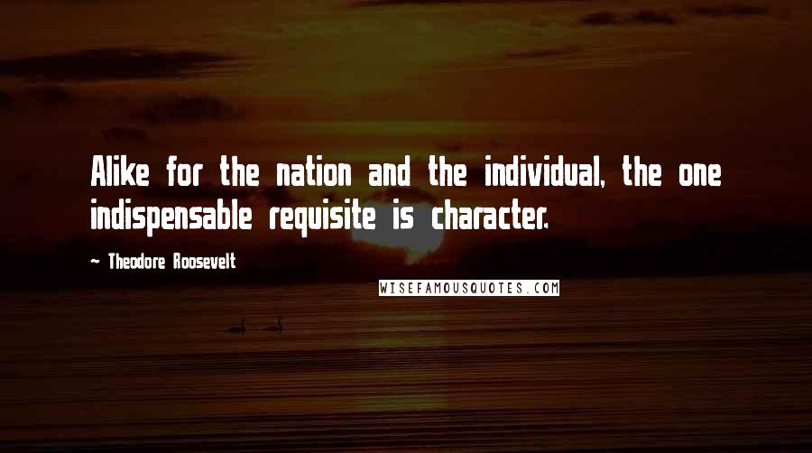 Theodore Roosevelt Quotes: Alike for the nation and the individual, the one indispensable requisite is character.