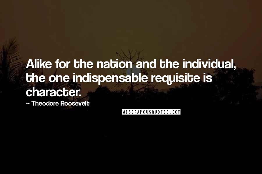 Theodore Roosevelt Quotes: Alike for the nation and the individual, the one indispensable requisite is character.