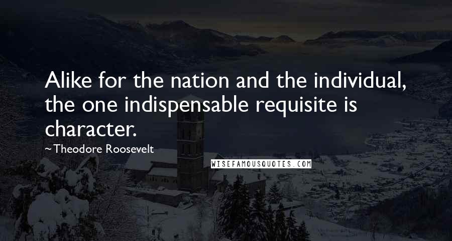 Theodore Roosevelt Quotes: Alike for the nation and the individual, the one indispensable requisite is character.